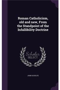 Roman Catholicism, old and new, From the Standpoint of the Infallibility Doctrine