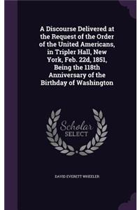 Discourse Delivered at the Request of the Order of the United Americans, in Tripler Hall, New York, Feb. 22d, 1851, Being the 118th Anniversary of the Birthday of Washington