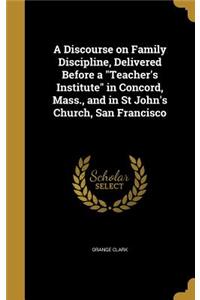 A Discourse on Family Discipline, Delivered Before a Teacher's Institute in Concord, Mass., and in St John's Church, San Francisco