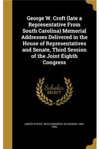 George W. Croft (late a Representative From South Carolina) Memorial Addresses Delivered in the House of Representatives and Senate, Third Session of the Joint Eighth Congress