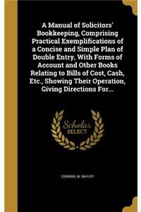 A Manual of Solicitors' Bookkeeping, Comprising Practical Exemplifications of a Concise and Simple Plan of Double Entry, With Forms of Account and Other Books Relating to Bills of Cost, Cash, Etc., Showing Their Operation, Giving Directions For...