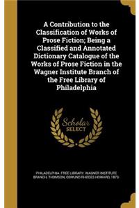 Contribution to the Classification of Works of Prose Fiction; Being a Classified and Annotated Dictionary Catalogue of the Works of Prose Fiction in the Wagner Institute Branch of the Free Library of Philadelphia