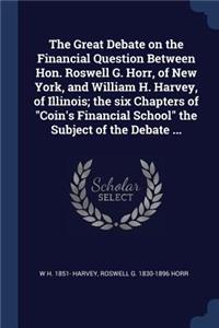 The Great Debate on the Financial Question Between Hon. Roswell G. Horr, of New York, and William H. Harvey, of Illinois; the six Chapters of Coin's Financial School the Subject of the Debate ...