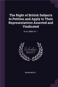 Right of British Subjects to Petition and Apply to Their Representatives Asserted and Vindicated: In a Letter to ---
