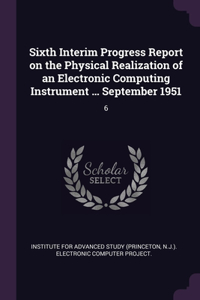 Sixth Interim Progress Report on the Physical Realization of an Electronic Computing Instrument ... September 1951