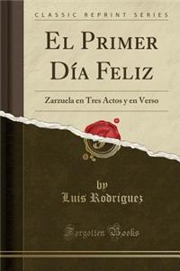 El Primer Día Feliz: Zarzuela en Tres Actos y en Verso (Classic Reprint)