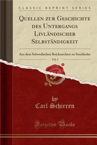 Quellen Zur Geschichte Des Untergangs LivlÃ¤ndischer SelbstÃ¤ndigkeit, Vol. 5: Aus Dem Schwedischen Reichsarchive Zu Stockholm (Classic Reprint)