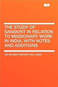 The Study of Sanskrit in Relation to Missionary Work in India; With Notes and Additions