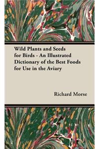 Wild Plants and Seeds for Birds - An Illustrated Dictionary of the Best Foods for Use in the Aviary