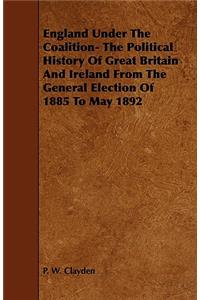 England Under the Coalition- The Political History of Great Britain and Ireland from the General Election of 1885 to May 1892