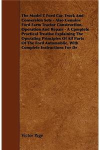 The Model T Ford Car, Truck And Conversion Sets - Also Genuine Ford Farm Tractor Construction, Operation And Repair - A Cpmplete Practical Treatise Explaining The Operating Principles Of All Parts Of The Ford Automoblie, With Complete Instructions