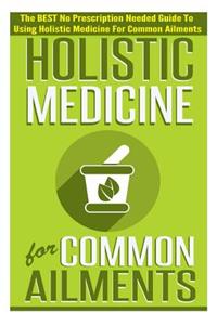 Holistic Medicine for Common Ailments - The Best No Prescription Needed Guide to Using Holistic Medicine for Common Ailments