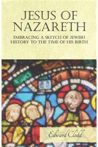 Jesus of Nazareth - Embracing a Sketch of Jewish History to the Time of His Birth