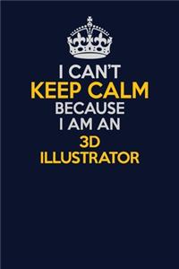 I Can't Keep Calm Because I Am An 3D illustrator: Career journal, notebook and writing journal for encouraging men, women and kids. A framework for building your career.