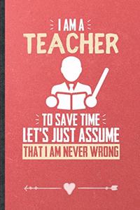 I Am a Teacher to Save Time Let's Just Assume That I Am Never Wrong
