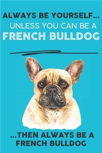 Always Be Yourself Unless You Can Be A French Bulldog Then Always Be A French Bulldog