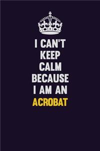 I can't Keep Calm Because I Am An Acrobat