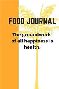 FOOD JOURNAL The groundwork of all happiness is health.