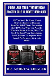 Prime Labs Men's Testosterone Booster 2019 Ultimate User Guide: All You Need to Know about Men's Testosterone Booster: Benefits, Side Effects, Precaution, How It Works, Why You Need It, Why It Is Better & Safer, Why You Need to Boost Your Testoster
