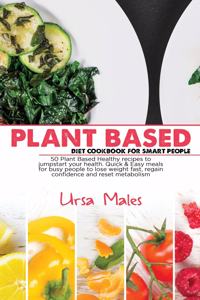 Plant Based Diet Cookbook For Smart People: 50 Plant Based Healthy recipes to jumpstart your health. Quick & Easy meals for busy people to lose weight fast, regain confidence and reset metabol