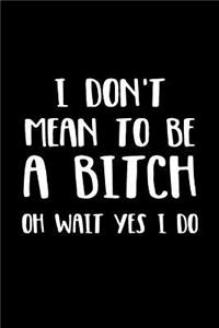 I Don't Mean to Be a Bitch Oh Wait Yes I Do: Blank Lined Notebook Journals