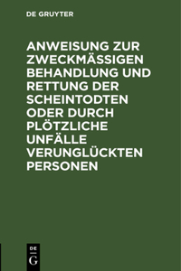 Anweisung Zur Zweckmäßigen Behandlung Und Rettung Der Scheintodten Oder Durch Plötzliche Unfälle Verunglückten Personen