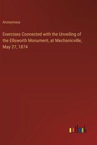Exercises Connected with the Unveiling of the Ellsworth Monument, at Mechanicville, May 27, 1874