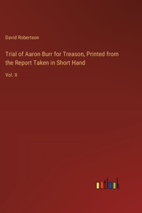 Trial of Aaron Burr for Treason, Printed from the Report Taken in Short Hand