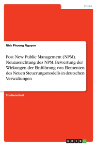Post New Public Management (NPM). Neuausrichtung des NPM. Bewertung der Wirkungen der Einführung von Elementen des Neuen Steuerungsmodells in deutschen Verwaltungen