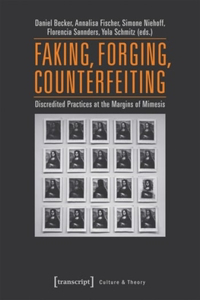 Faking, Forging, Counterfeiting – Discredited Practices at the Margins of Mimesis: Discredited Practices at the Margins of Mimesis