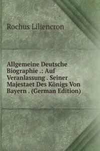 Allgemeine Deutsche Biographie .: Auf Veranlassung . Seiner Majestaet Des Konigs Von Bayern . (German Edition)