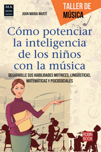 Cómo Potenciar La Inteligencia de Los Niños Con La Música: Desarrolle Sus Habilidades Motrices, Lingüísticas, Matemáticas Y Psicosociales