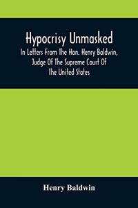 Hypocrisy Unmasked; In Letters From The Hon. Henry Baldwin, Judge Of The Supreme Court Of The United States, To Stephen Simpson, Esq., Editor Of The Pennsylvania Whig