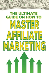 The Ultimate Guide on How To Master Affiliate Marketing