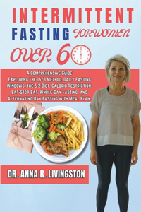 Intermittent Fasting for Women Over 60: A Comprehensive Guide Exploring the 16/8 Method, Daily Fasting Windows, the 5:2 Diet, Caloric Restriction, Eat-Stop-Eat, Whole-Day Fasting, and Alte