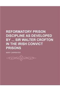 Reformatory Prison Discipline as Developed by Sir Walter Crofton in the Irish Convict Prisons