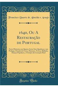 1640, Ou a Restauraï¿½ï¿½o de Portugal: Facto Historico Em Quatro Actos Sete Quadrose E Um Prologo; Ornado de Coros, Hymnos, Trovas, Balladas, Danï¿½as Populares, E Festejos Da Coroaï¿½ï¿½o Real (Classic Reprint)