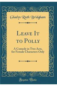 Leave It to Polly: A Comedy in Two Acts, for Female Characters Only (Classic Reprint)