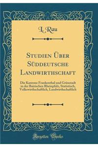 Studien ï¿½ber Sï¿½ddeutsche Landwirthschaft: Die Kantone Frankenthal Und Grï¿½nstadt in Der Bairischen Rheinpfalz, Statistisch, Volkswirthschaftlich, Landwirthschaftlich (Classic Reprint)