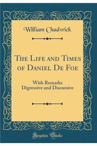 The Life and Times of Daniel De Foe: With Remarks Digressive and Discursive (Classic Reprint)