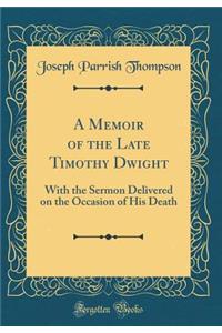 A Memoir of the Late Timothy Dwight: With the Sermon Delivered on the Occasion of His Death (Classic Reprint)