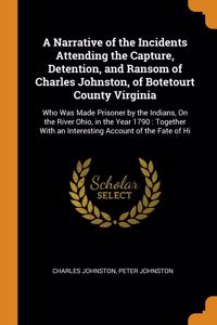 A Narrative of the Incidents Attending the Capture, Detention, and Ransom of Charles Johnston, of Botetourt County Virginia