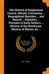 History of Stephenson County, Illinois, Containing ... Biographical Sketches ... war Record ... Statistics ... Portraits of Early Settlers ... History of the Northwest, History of Illinois, &c. ..
