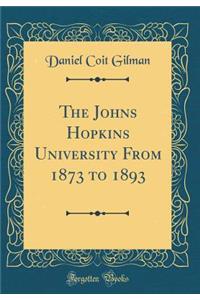 The Johns Hopkins University from 1873 to 1893 (Classic Reprint)