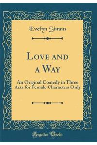 Love and a Way: An Original Comedy in Three Acts for Female Characters Only (Classic Reprint)