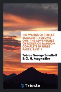 Works of Tobias Smollett. Volume One. the Adventures of Roderick Random Complete in Three Parts. Part. I