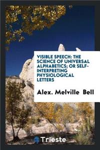 Visible Speech: The Science ... of Universal Alphabetics; Or Self-Interpreting Physiological ...