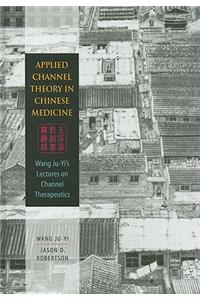 Applied Channel Theory in Chinese Medicine: Wang Ju-Yi's Lectures on Channel Therapeutics