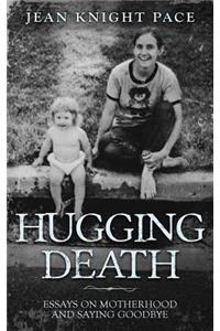 Hugging Death: Essays on Motherhood and Saying Goodbye