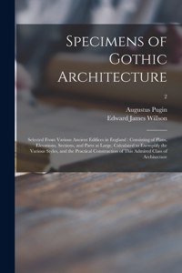 Specimens of Gothic Architecture: Selected From Various Ancient Edifices in England: Consisting of Plans, Elevations, Sections, and Parts at Large, Calculated to Exemplify the Variou